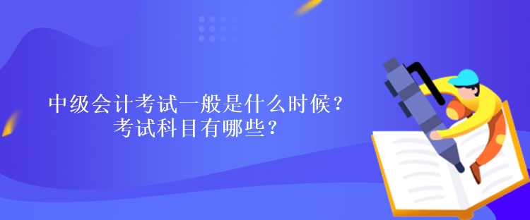 中級會計考試一般是什么時候？考試科目有哪些？