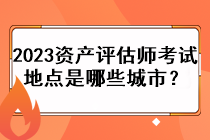 2023資產(chǎn)評(píng)估師考試地點(diǎn)是哪些城市？