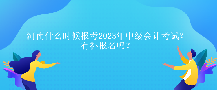 河南什么時(shí)候報(bào)考2023年中級(jí)會(huì)計(jì)考試？有補(bǔ)報(bào)名嗎？