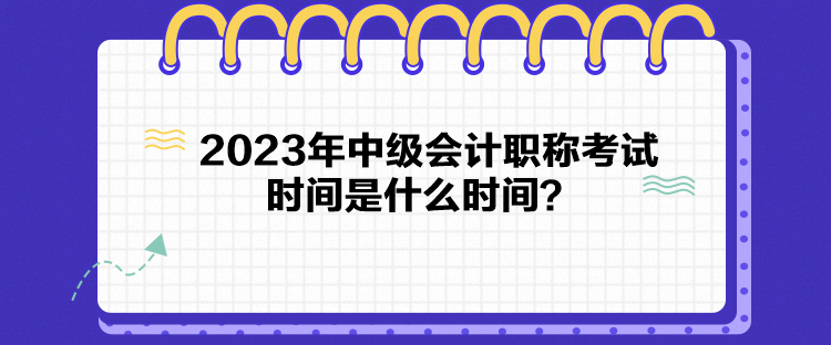 2023年中級(jí)會(huì)計(jì)職稱考試時(shí)間是什么時(shí)間？