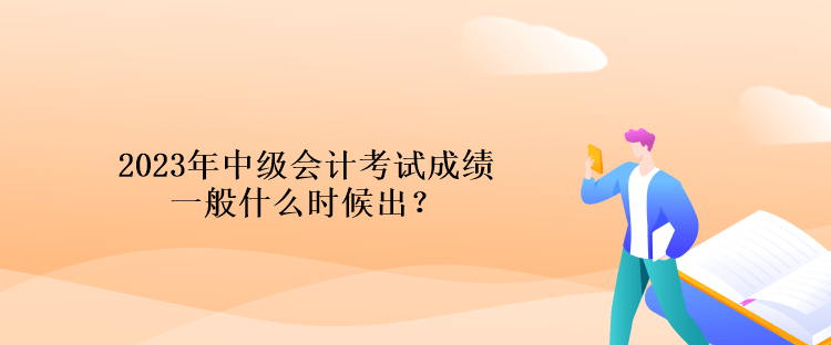 2023年中級會計考試成績一般什么時候出？