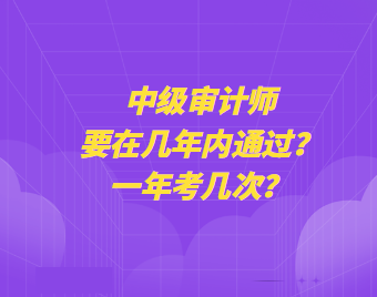 中級審計師要在幾年內(nèi)通過？一年考幾次？