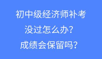 初中級經(jīng)濟(jì)師補(bǔ)考沒過怎么辦？成績會(huì)保留嗎？