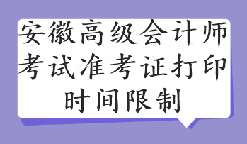 安徽高級(jí)會(huì)計(jì)師考試準(zhǔn)考證打印時(shí)間限制