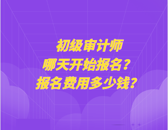 初級審計師哪天開始報名？報名費用多少錢？