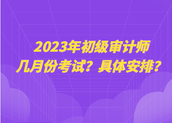 2023年初級審計師幾月份考試？具體安排？