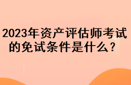 2023年資產(chǎn)評估師考試的免試條件是什么？