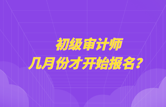 初級審計(jì)師幾月份才開始報(bào)名？