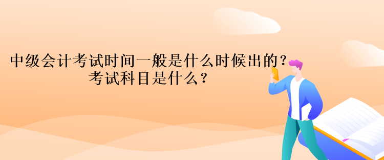 中級會計考試時間一般是什么時候出的？考試科目是什么？