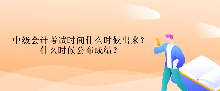 中級會計考試時間什么時候出來？什么時候公布成績？