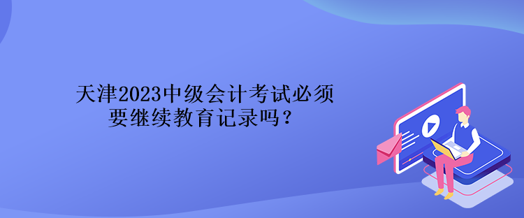 天津2023中級會計考試必須要繼續(xù)教育記錄嗎？