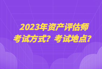 2023年資產(chǎn)評估師考試方式？考試地點？