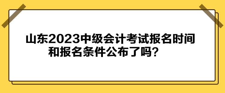 山東2023中級(jí)會(huì)計(jì)考試報(bào)名時(shí)間和報(bào)名條件公布了嗎？