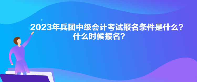 2023年兵團中級會計考試報名條件是什么？什么時候報名？