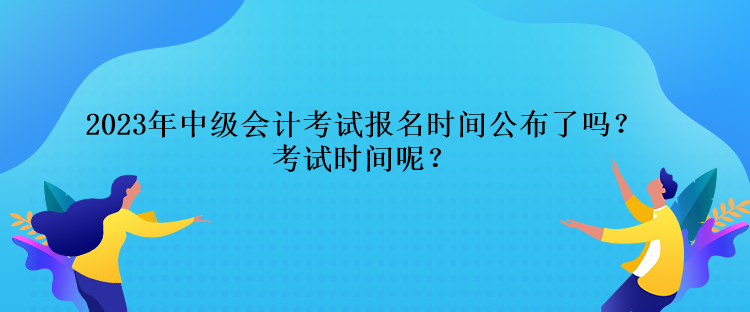 2023年中級(jí)會(huì)計(jì)考試報(bào)名時(shí)間公布了嗎？考試時(shí)間呢？