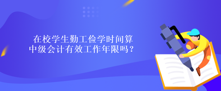 在校學(xué)生勤工儉學(xué)時間算中級會計有效工作年限嗎？