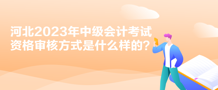 河北2023年中級(jí)會(huì)計(jì)考試資格審核方式是什么樣的？