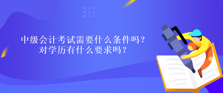 中級(jí)會(huì)計(jì)考試需要什么條件嗎？對(duì)學(xué)歷有什么要求嗎？