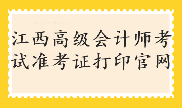 江西高級會計師考試準(zhǔn)考證打印官網(wǎng)