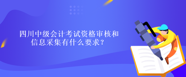 四川中級會計考試資格審核和信息采集有什么要求？