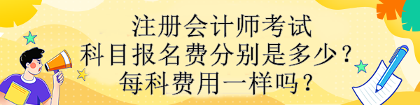 注冊會計師考試科目報名費(fèi)分別是多少？每科費(fèi)用一樣嗎？