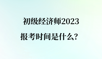 初級經(jīng)濟師2023報考時間是什么？