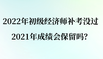 2022年初級經(jīng)濟師補考沒過 2021年成績會保留嗎？