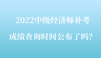 2022中級經(jīng)濟師補考成績查詢時間公布了嗎？