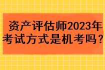 資產(chǎn)評估師2023年考試方式是機(jī)考嗎？