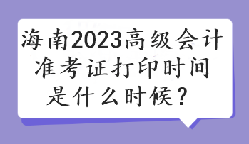 海南2023高級會計準考證打印時間是什么時候？