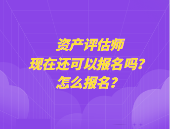 資產(chǎn)評(píng)估師現(xiàn)在還可以報(bào)名嗎？怎么報(bào)名？