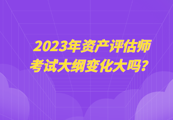 2023年資產(chǎn)評估師考試大綱變化大嗎？