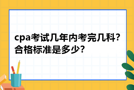 cpa考試幾年內(nèi)考完幾科？合格標(biāo)準(zhǔn)是多少？