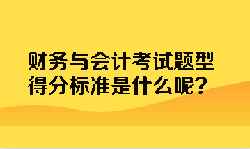 財務(wù)與會計考試題型得分標(biāo)準(zhǔn)是什么呢？