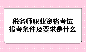 稅務(wù)師職業(yè)資格考試報考條件及要求是什么