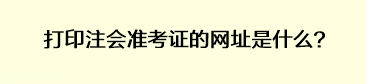 打印注會(huì)準(zhǔn)考證的網(wǎng)址是什么？