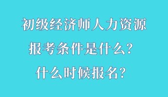 初級經(jīng)濟(jì)師人力資源報(bào)考條件是什么？什么時(shí)候報(bào)名？