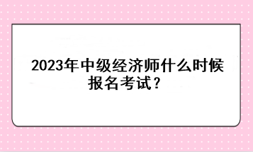 2023年中級經(jīng)濟(jì)師什么時候報名考試？