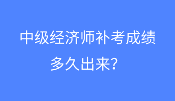 中級(jí)經(jīng)濟(jì)師補(bǔ)考成績(jī)多久出來(lái)？