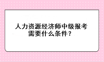 人力資源經(jīng)濟師中級報考需要什么條件？