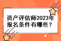 資產(chǎn)評(píng)估師2023年報(bào)名條件有哪些？