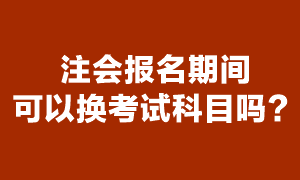 注冊會計師考試報名期間可以換報考科目嗎？