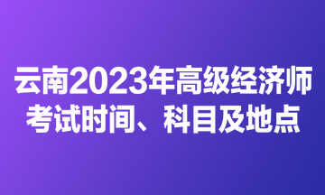 云南2023年高級經(jīng)濟師考試時間、科目及地點