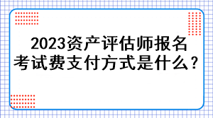 2023資產評估師報名考試費支付方式是什么？