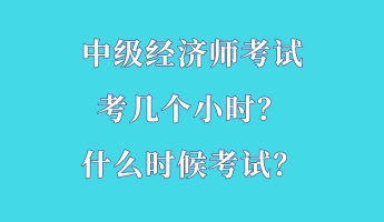 中級(jí)經(jīng)濟(jì)師考試考幾個(gè)小時(shí)？什么時(shí)候考試？