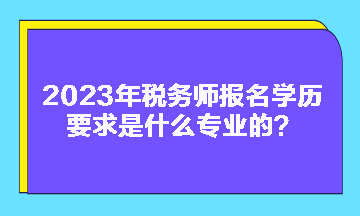 2023年稅務(wù)師報(bào)名學(xué)歷要求是什么專業(yè)的？