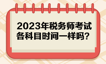 2023年稅務(wù)師考試各科目時(shí)間一樣嗎？