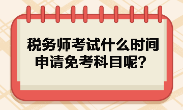 稅務(wù)師考試什么時(shí)間申請(qǐng)免考科目呢？