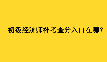 初級經(jīng)濟(jì)師補(bǔ)考查分入口在哪？