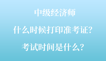 中級經(jīng)濟師什么時候打印準考證？考試時間是什么？